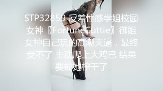 STP32859 反差性感学姐校园女神〖FortuneCuttie〗御姐女神自己玩的高潮夹逼，最终受不了 主动爬上大鸡巴 结果要被她榨干了