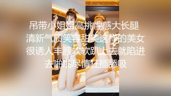 吊带小姐姐高挑性感大长腿 清新气质笑容甜美这样的美女很诱人丰腴软软趴上去就陷进去啪啪尽情狂插舔吸