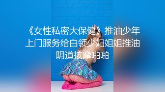 《女性私密大保健》推油少年上门服务给白领少妇姐姐推油阴道按摩啪啪