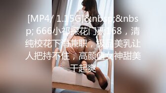 [MP4/ 1.15G]&nbsp;&nbsp; 666小祁探花门票168，清纯校花下海兼职，极品美乳让人把持不住，高颜值女神甜美干起爽