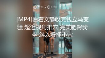 [MP4]看着文静收完钱立马变骚 超近视角扣穴 完美肥臀骑坐 斜入爆插小穴