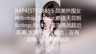 [MP4]STP28895 甜美外围女神&nbsp;&nbsp;颜值天花板&nbsp;&nbsp;首次挑战超近距离 大黑牛跳蛋黑丝，应有尽有！！ VIP0600