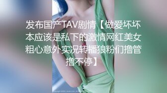 发布国产TAV剧情【做爱坏坏本应该是私下的激情网红美女粗心意外实况转播狼粉们撸管撸不停】