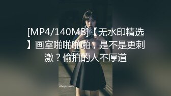 [MP4/140MB]【无水印精选】画室啪啪啪啪，是不是更刺激？偷拍的人不厚道