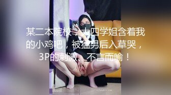 某二本院校，大四学姐含着我的小鸡吧，被猛男后入草哭，3P的刺激、不言而喻！