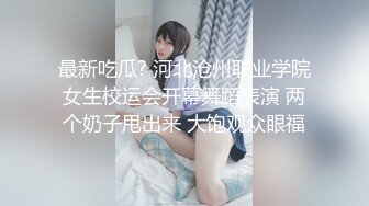 最新吃瓜? 河北沧州职业学院女生校运会开幕舞蹈表演 两个奶子甩出来 大饱观众眼福