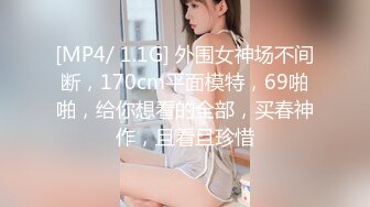 [MP4/ 1.1G] 外围女神场不间断，170cm平面模特，69啪啪，给你想看的全部，买春神作，且看且珍惜