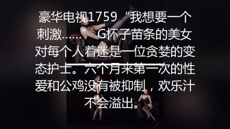 豪华电视1759“我想要一个刺激……” G杯子苗条的美女对每个人着迷是一位贪婪的变态护士。六个月来第一次的性爱和公鸡没有被抑制，欢乐汁不会溢出。