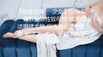 【极度性瘾❤️少女】Cola酱✿ 调教捆绑性奴母狗 精湛口活摄精尤物 尽情爆肏湿嫩蜜壶 到底了~主人 要被干死了啊~