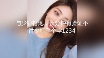 与少妇打炮，一分钟有验证不过少打了个字1234