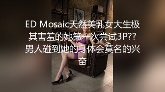 ED Mosaic天然美乳女大生极其害羞的她第一次尝试3P??男人碰到她的身体会莫名的兴奋