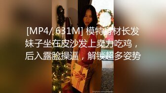 [MP4/ 631M] 模特身材长发妹子坐在皮沙发上卖力吃鸡，后入露脸操逼，解锁超多姿势