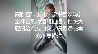 高颜值妹子【大学生喜欢吗】全裸自慰啤酒瓶抽插，性感大屁股给炮友口交，很是诱惑喜欢不要错过