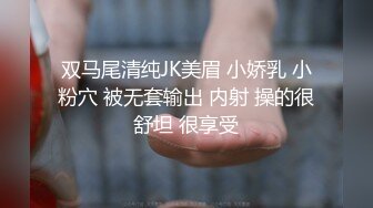 双马尾清纯JK美眉 小娇乳 小粉穴 被无套输出 内射 操的很舒坦 很享受