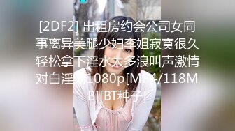 [2DF2] 出租房约会公司女同事离异美腿少妇李姐寂寞很久轻松拿下淫水太多浪叫声激情对白淫荡1080p[MP4/118MB][BT种子]