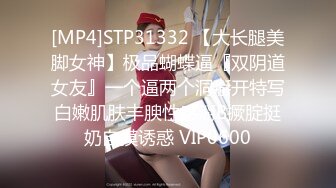 [MP4]STP31332 【大长腿美脚女神】极品蝴蝶逼『双阴道女友』一个逼两个洞掰开特写白嫩肌肤丰腴性感掰B撅腚挺奶自摸诱惑 VIP0600