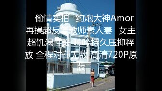 ✿偷情实拍✿约炮大神Amor再操超反差教师素人妻✿女主超饥渴性爱 呻吟持久压抑释放 全程对白无敌 高清720P原版