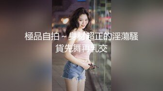 極品自拍～身材超正的淫蕩騷貨先舞再乳交