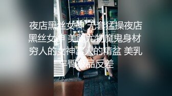 夜店黑丝女神 无套猛操夜店黑丝女神 美腿尤物魔鬼身材 穷人的女神富人的精盆 美乳丰臀极品反差