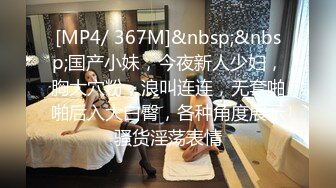 [MP4/ 367M]&nbsp;&nbsp;国产小妹，今夜新人少妇，胸大穴粉，浪叫连连，无套啪啪后入大白臀，各种角度展示骚货淫荡表情