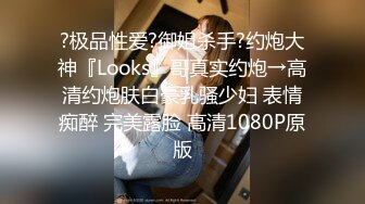 ?极品性爱?御姐杀手?约炮大神『Looks』哥真实约炮→高清约炮肤白豪乳骚少妇 表情痴醉 完美露脸 高清1080P原版