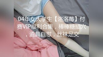 04年女大学生【洛洛莓】付费VIP福利合集，棒棒糖插穴，道具自慰，丝袜足交