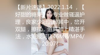 【新片速遞】2022.1.14 ，【好甜的糖果】，专业做骚逼护理，良家少妇沉醉其中，岔开双腿，擦拭，道具加上精湛手法，水流成河[146MB/MP4/20:07]