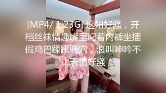 [MP4/ 1.23G] 这妞好骚，开档丝袜情趣嘴里叼着内裤坐插假鸡巴蹂躏骚穴，浪叫呻吟不止表情好骚