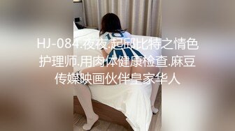 HJ-084.夜夜.起邱比特之情色护理师.用肉体健康检查.麻豆传媒映画伙伴皇家华人