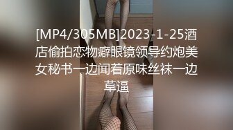 [MP4/305MB]2023-1-25酒店偷拍恋物癖眼镜领导约炮美女秘书一边闻着原味丝袜一边草逼