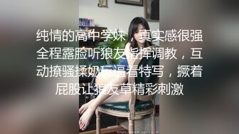 纯情的高中学妹，真实感很强全程露脸听狼友指挥调教，互动撩骚揉奶玩逼看特写，撅着屁股让狼友草精彩刺激