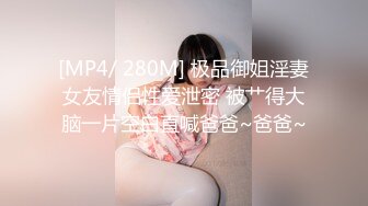 [MP4/ 280M] 极品御姐淫妻女友情侣性爱泄密 被艹得大脑一片空白直喊爸爸~爸爸~