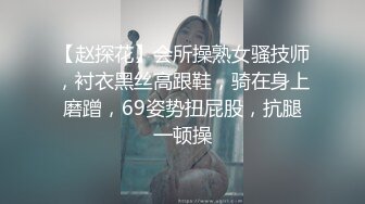 【赵探花】会所操熟女骚技师，衬衣黑丝高跟鞋，骑在身上磨蹭，69姿势扭屁股，抗腿一顿操