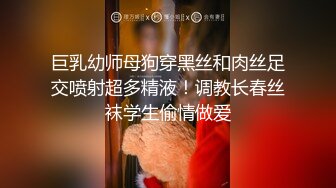 巨乳幼师母狗穿黑丝和肉丝足交喷射超多精液！调教长春丝袜学生偷情做爱