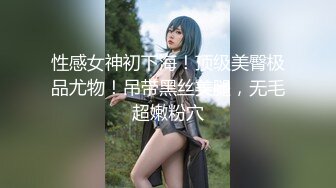 性感女神初下海！顶级美臀极品尤物！吊带黑丝美腿，无毛超嫩粉穴