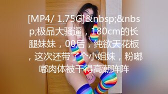 [MP4/ 1.75G]&nbsp;&nbsp;极品大骚逼，180cm的长腿妹妹，00后，纯欲天花板，这次还带了个小姐妹，粉嘟嘟肉体被干得高潮阵阵