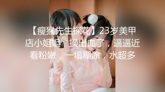 【瘦猴先生探花】23岁美甲店小姐姐，操出血了，逼逼近看粉嫩，一塌糊涂，水超多