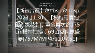 【新速片遞】&nbsp;&nbsp;2023.11.30，【模特写真拍摄丶探花】，重金再次约175cm模特拍摄，69口交视觉盛宴[757M/MP4/01:07:51]