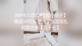 [MP4/1.01G]【反差婊子】精选10位反差婊子生活淫乱视图合集【五十七】