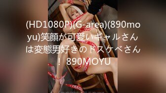 (HD1080P)(G-area)(890moyu)笑顔が可愛いギャルさんは変態男好きのドスケベさん！ 890MOYU