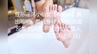 性感淫荡小仙女【Angie】露出啪啪，颜值身材天花板极度反差 穷人操不到的女神 富人的玩物精盆，订阅私拍5 (1)