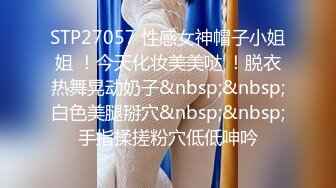 STP27057 性感女神帽子小姐姐 ！今天化妆美美哒 ！脱衣热舞晃动奶子&nbsp;&nbsp;白色美腿掰穴&nbsp;&nbsp;手指揉搓粉穴低低呻吟