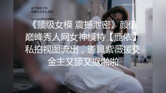 《顶级女模 震撼泄密》颜值巅峰秀人网女神模特【鹿依】私拍视图流出，道具紫薇援交金主又舔又抠啪啪