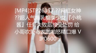 [MP4]STP26157 ??网红女神??超人气爆乳貌美少女『小桃酱』任务失败后接受处罚 给小哥吹箫毒龙啪啪怒精口爆 VIP0600