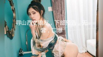 寻山西女狼友，下部预告，无套，口爆