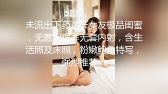 未流出下药迷奸女友极品闺蜜，无意识摆弄无套内射，含生活照及床照，粉嫩鲍鱼特写，强烈推荐！