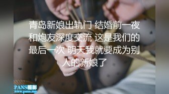 青岛新娘出轨门 结婚前一夜和炮友深度交流 这是我们的最后一次 明天我就要成为别人的新娘了