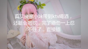 真实良家小妹带到ktv喝酒，还挺会唱歌，完了酒劲一上忍不住了，直接插