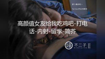 高颜值女友给我吃鸡吧-打电话-内射-留学-简芥