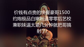 价钱有点贵的快餐豪哥1500约炮极品白嫩粉逼零零后艺校兼职妹逼太紧几分钟就把哥搞射了!